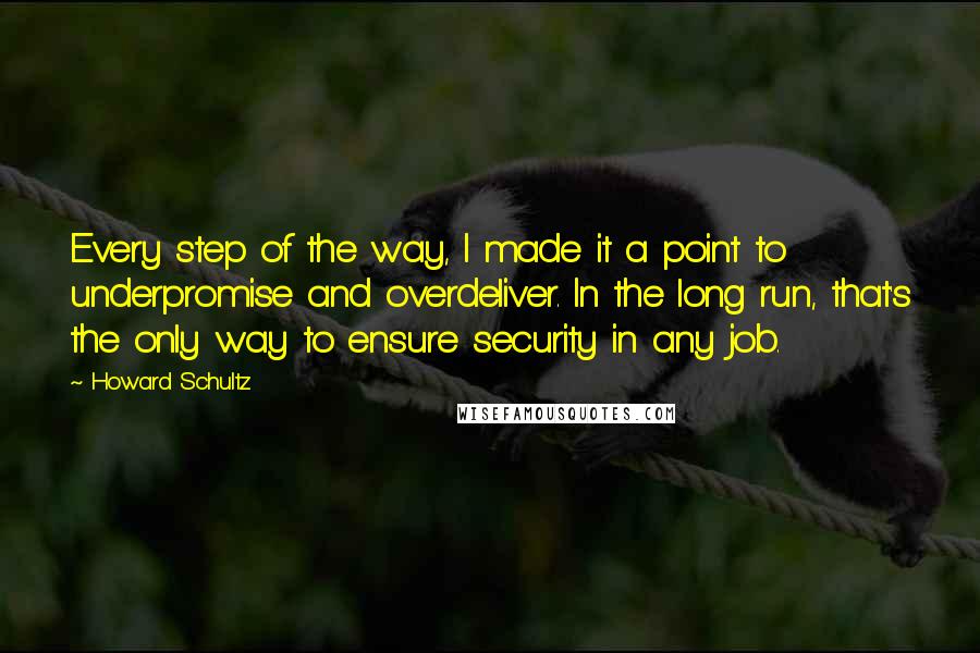 Howard Schultz Quotes: Every step of the way, I made it a point to underpromise and overdeliver. In the long run, that's the only way to ensure security in any job.