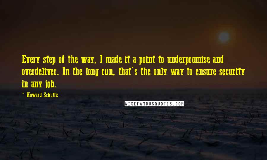 Howard Schultz Quotes: Every step of the way, I made it a point to underpromise and overdeliver. In the long run, that's the only way to ensure security in any job.