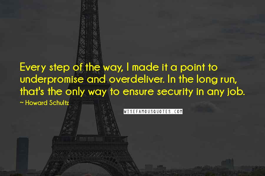 Howard Schultz Quotes: Every step of the way, I made it a point to underpromise and overdeliver. In the long run, that's the only way to ensure security in any job.