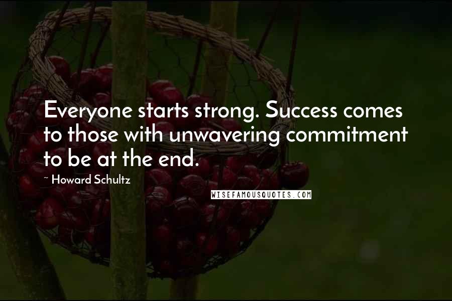 Howard Schultz Quotes: Everyone starts strong. Success comes to those with unwavering commitment to be at the end.