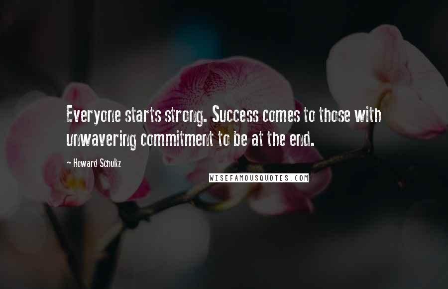 Howard Schultz Quotes: Everyone starts strong. Success comes to those with unwavering commitment to be at the end.