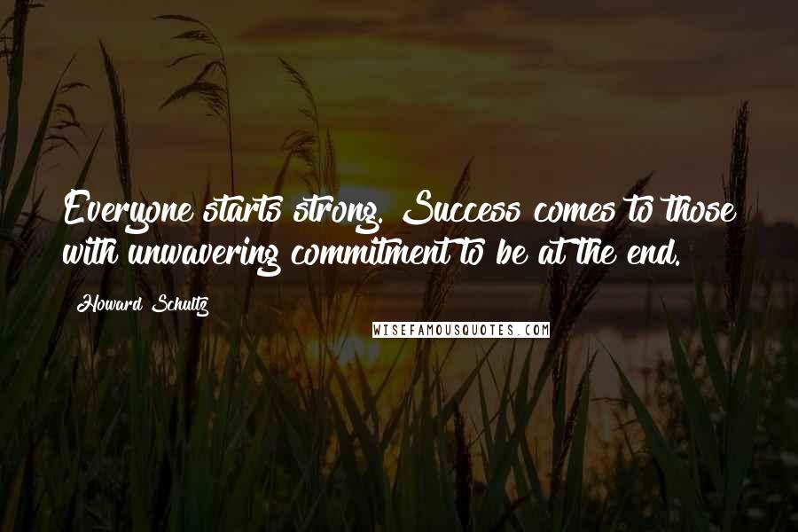 Howard Schultz Quotes: Everyone starts strong. Success comes to those with unwavering commitment to be at the end.