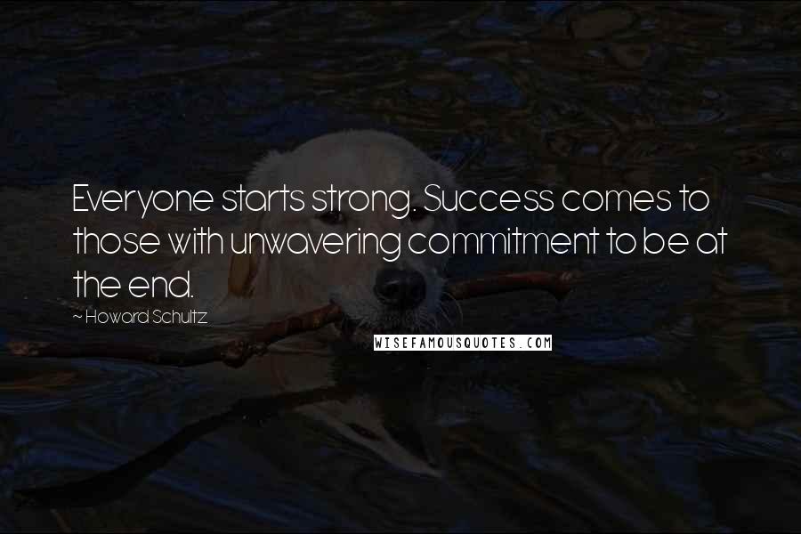 Howard Schultz Quotes: Everyone starts strong. Success comes to those with unwavering commitment to be at the end.