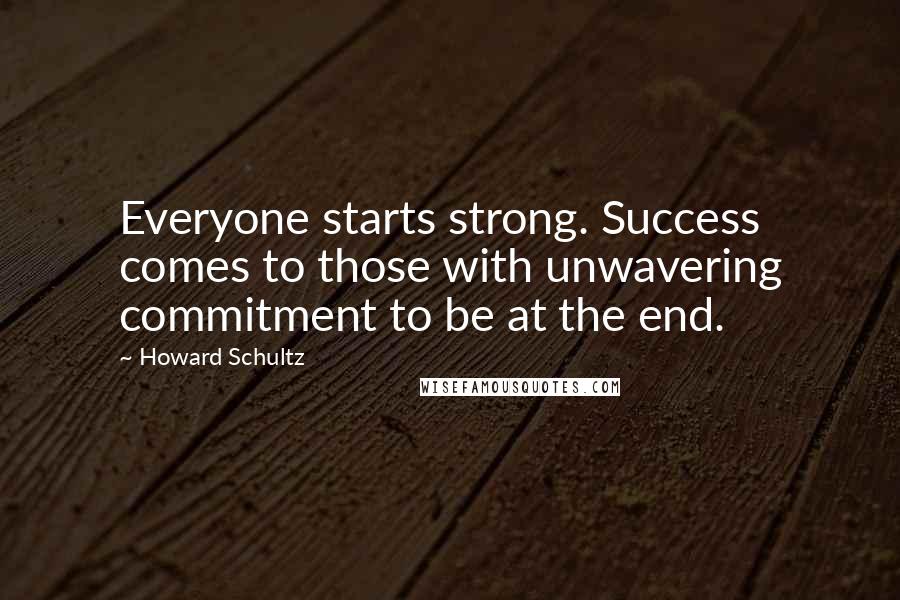 Howard Schultz Quotes: Everyone starts strong. Success comes to those with unwavering commitment to be at the end.