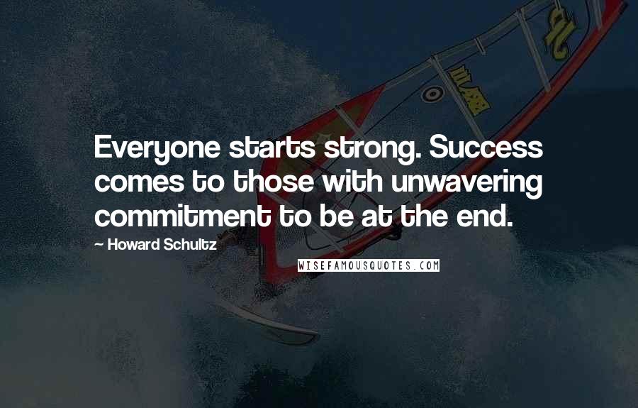 Howard Schultz Quotes: Everyone starts strong. Success comes to those with unwavering commitment to be at the end.