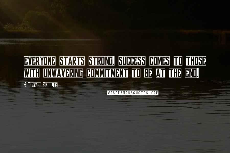 Howard Schultz Quotes: Everyone starts strong. Success comes to those with unwavering commitment to be at the end.