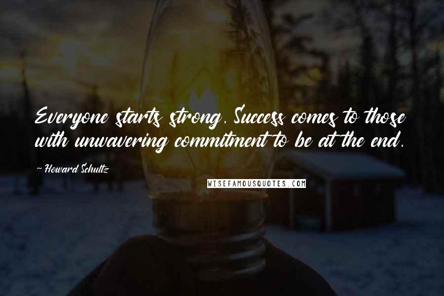 Howard Schultz Quotes: Everyone starts strong. Success comes to those with unwavering commitment to be at the end.