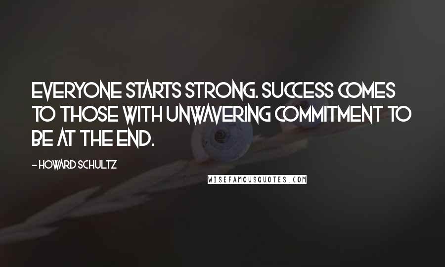 Howard Schultz Quotes: Everyone starts strong. Success comes to those with unwavering commitment to be at the end.