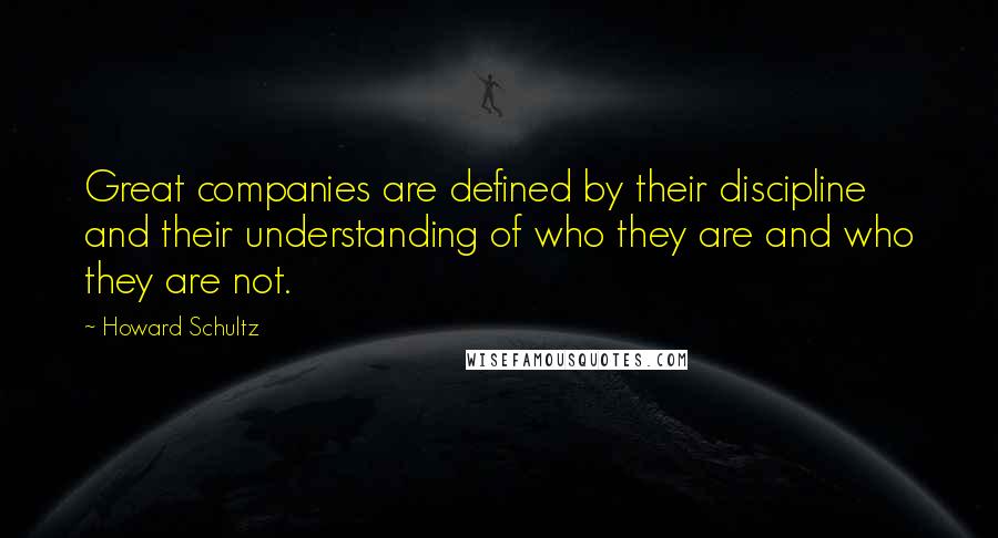 Howard Schultz Quotes: Great companies are defined by their discipline and their understanding of who they are and who they are not.