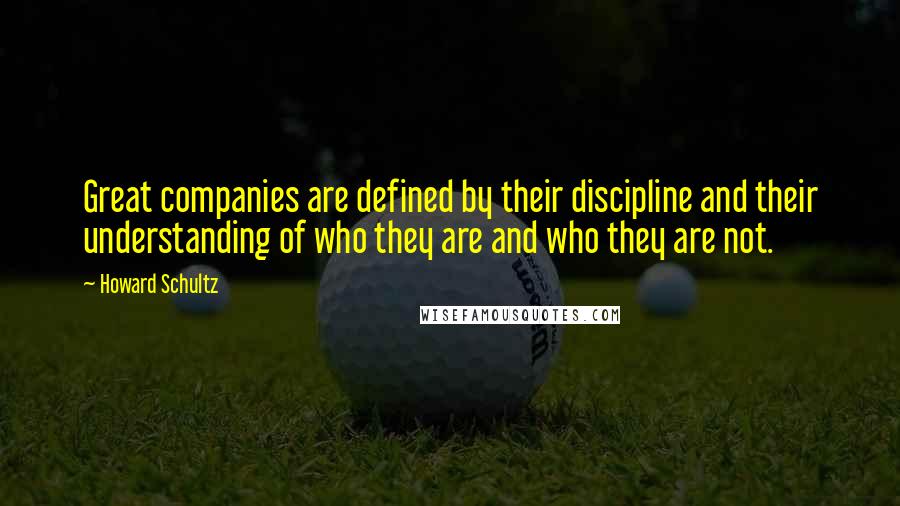 Howard Schultz Quotes: Great companies are defined by their discipline and their understanding of who they are and who they are not.