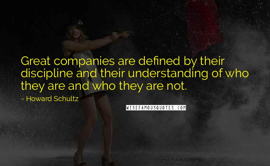 Howard Schultz Quotes: Great companies are defined by their discipline and their understanding of who they are and who they are not.
