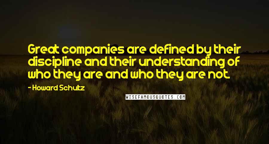 Howard Schultz Quotes: Great companies are defined by their discipline and their understanding of who they are and who they are not.