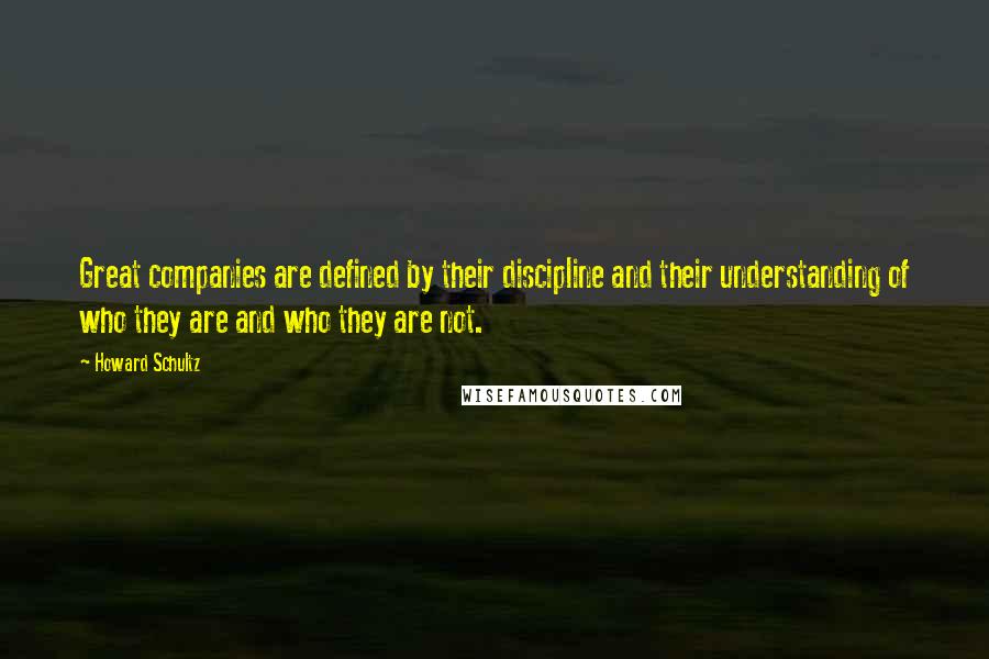 Howard Schultz Quotes: Great companies are defined by their discipline and their understanding of who they are and who they are not.