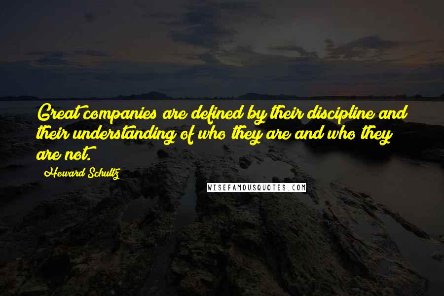 Howard Schultz Quotes: Great companies are defined by their discipline and their understanding of who they are and who they are not.
