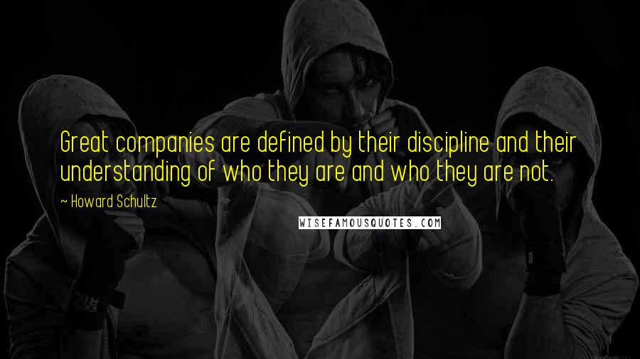 Howard Schultz Quotes: Great companies are defined by their discipline and their understanding of who they are and who they are not.