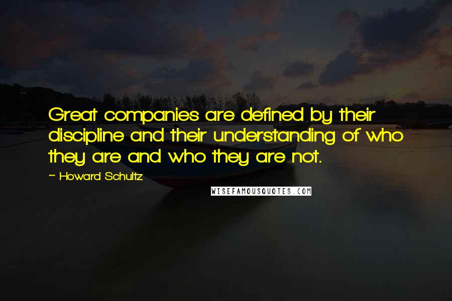 Howard Schultz Quotes: Great companies are defined by their discipline and their understanding of who they are and who they are not.