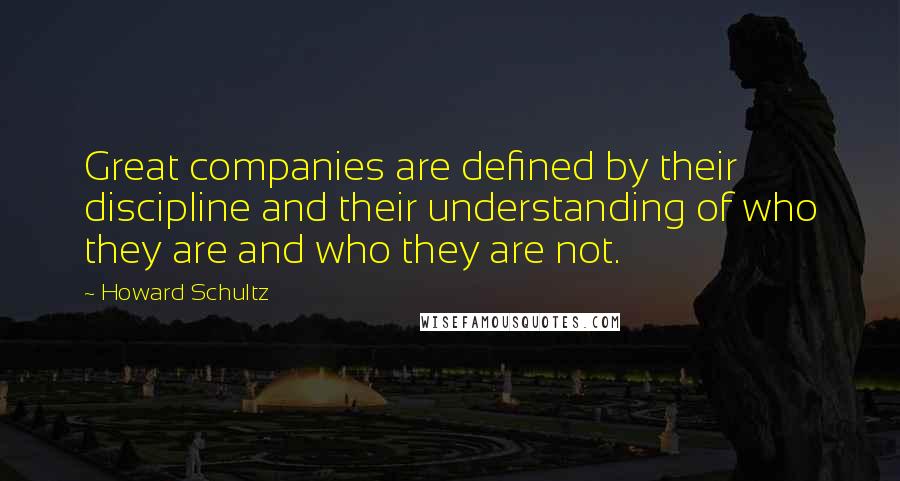 Howard Schultz Quotes: Great companies are defined by their discipline and their understanding of who they are and who they are not.