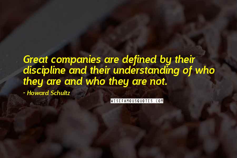 Howard Schultz Quotes: Great companies are defined by their discipline and their understanding of who they are and who they are not.
