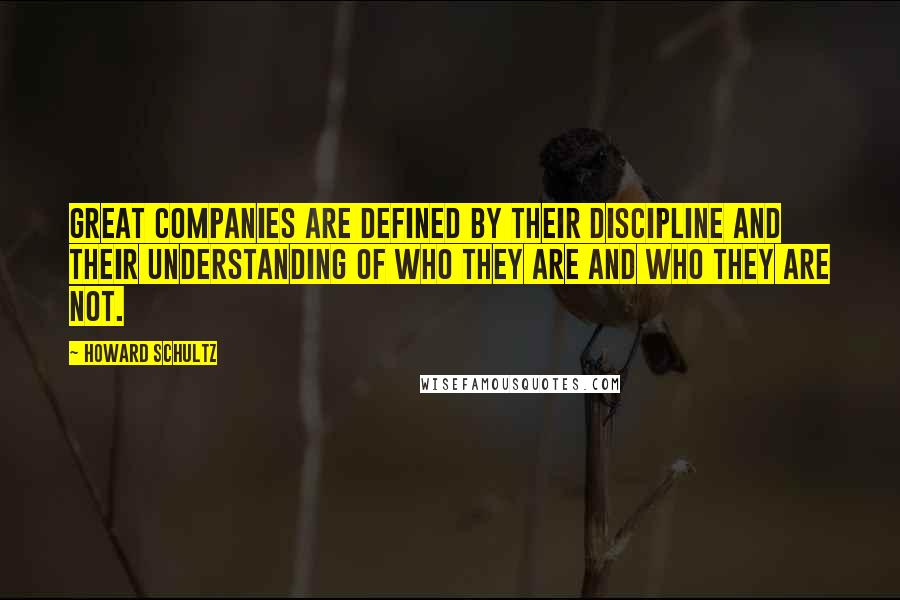Howard Schultz Quotes: Great companies are defined by their discipline and their understanding of who they are and who they are not.