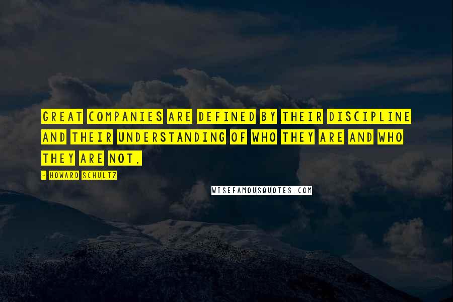 Howard Schultz Quotes: Great companies are defined by their discipline and their understanding of who they are and who they are not.