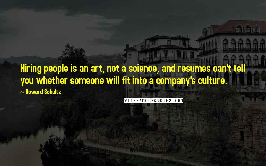 Howard Schultz Quotes: Hiring people is an art, not a science, and resumes can't tell you whether someone will fit into a company's culture.