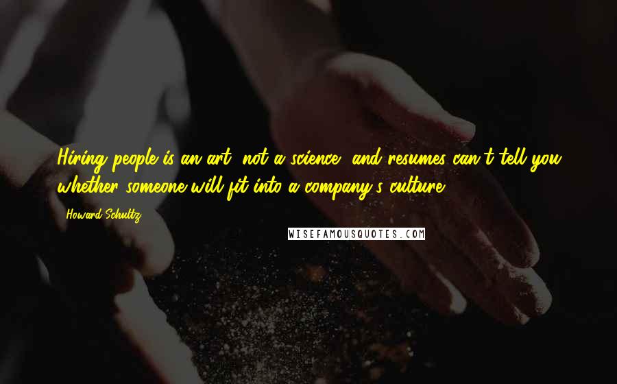 Howard Schultz Quotes: Hiring people is an art, not a science, and resumes can't tell you whether someone will fit into a company's culture.