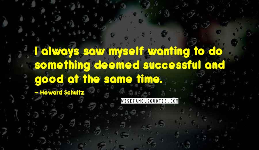 Howard Schultz Quotes: I always saw myself wanting to do something deemed successful and good at the same time.