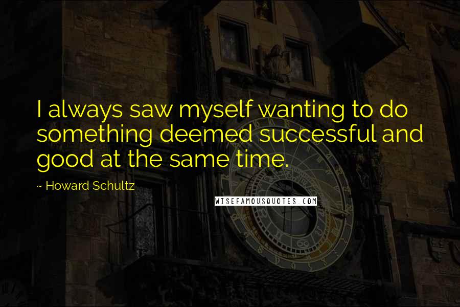 Howard Schultz Quotes: I always saw myself wanting to do something deemed successful and good at the same time.