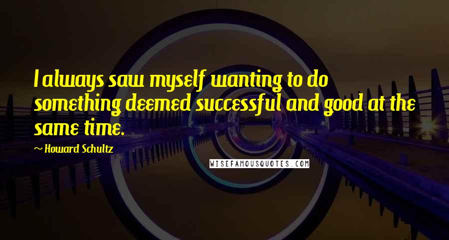 Howard Schultz Quotes: I always saw myself wanting to do something deemed successful and good at the same time.