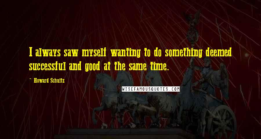 Howard Schultz Quotes: I always saw myself wanting to do something deemed successful and good at the same time.