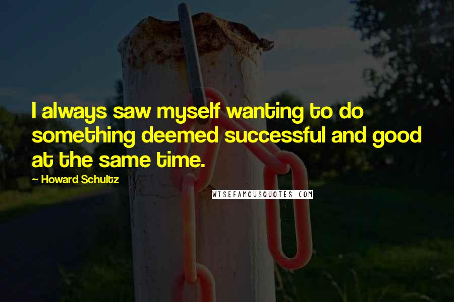 Howard Schultz Quotes: I always saw myself wanting to do something deemed successful and good at the same time.