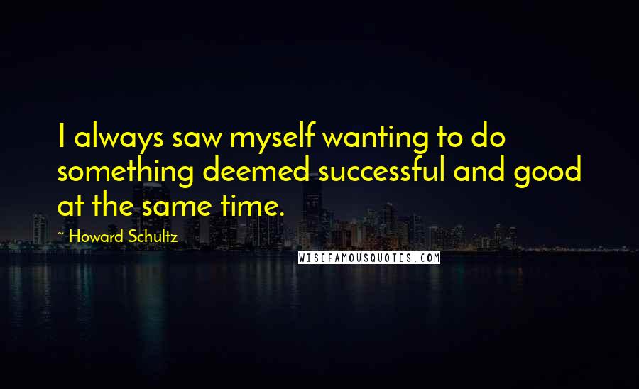 Howard Schultz Quotes: I always saw myself wanting to do something deemed successful and good at the same time.