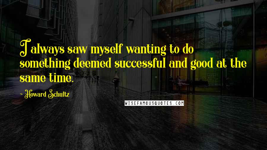 Howard Schultz Quotes: I always saw myself wanting to do something deemed successful and good at the same time.