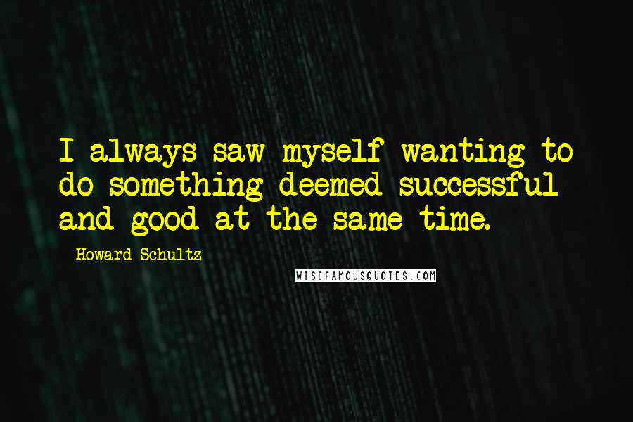 Howard Schultz Quotes: I always saw myself wanting to do something deemed successful and good at the same time.