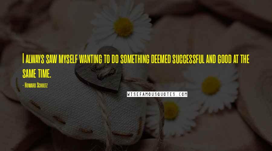 Howard Schultz Quotes: I always saw myself wanting to do something deemed successful and good at the same time.