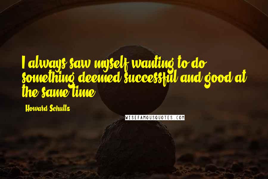 Howard Schultz Quotes: I always saw myself wanting to do something deemed successful and good at the same time.