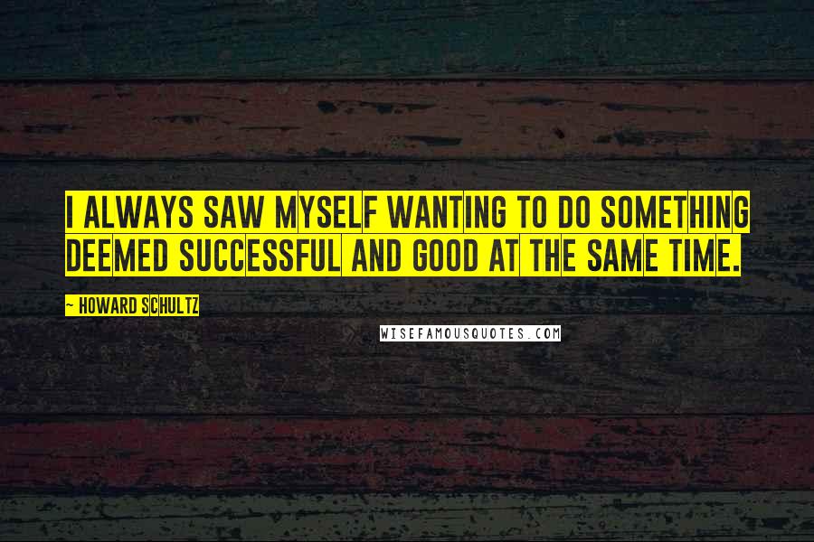 Howard Schultz Quotes: I always saw myself wanting to do something deemed successful and good at the same time.