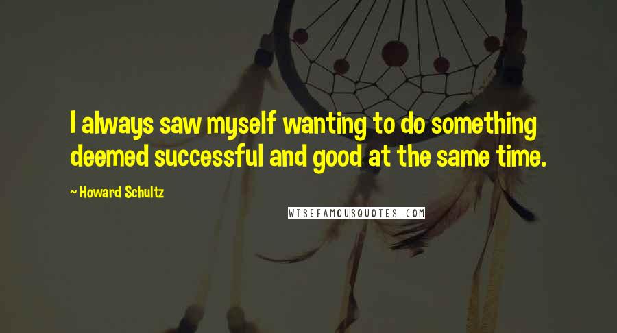 Howard Schultz Quotes: I always saw myself wanting to do something deemed successful and good at the same time.