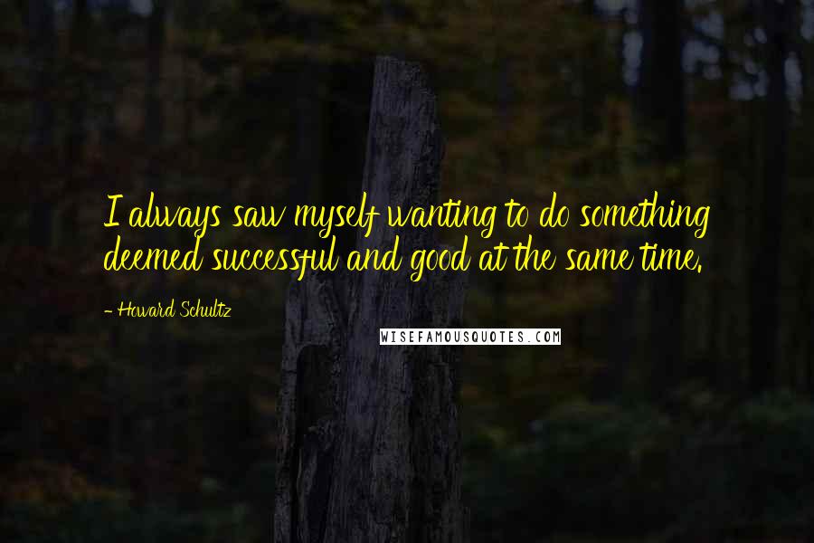 Howard Schultz Quotes: I always saw myself wanting to do something deemed successful and good at the same time.