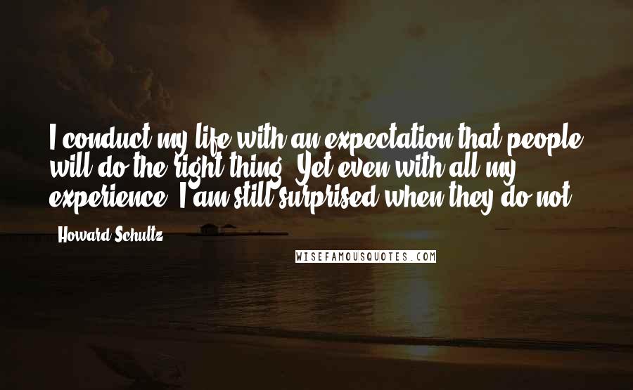 Howard Schultz Quotes: I conduct my life with an expectation that people will do the right thing. Yet even with all my experience, I am still surprised when they do not.