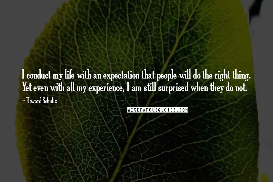 Howard Schultz Quotes: I conduct my life with an expectation that people will do the right thing. Yet even with all my experience, I am still surprised when they do not.