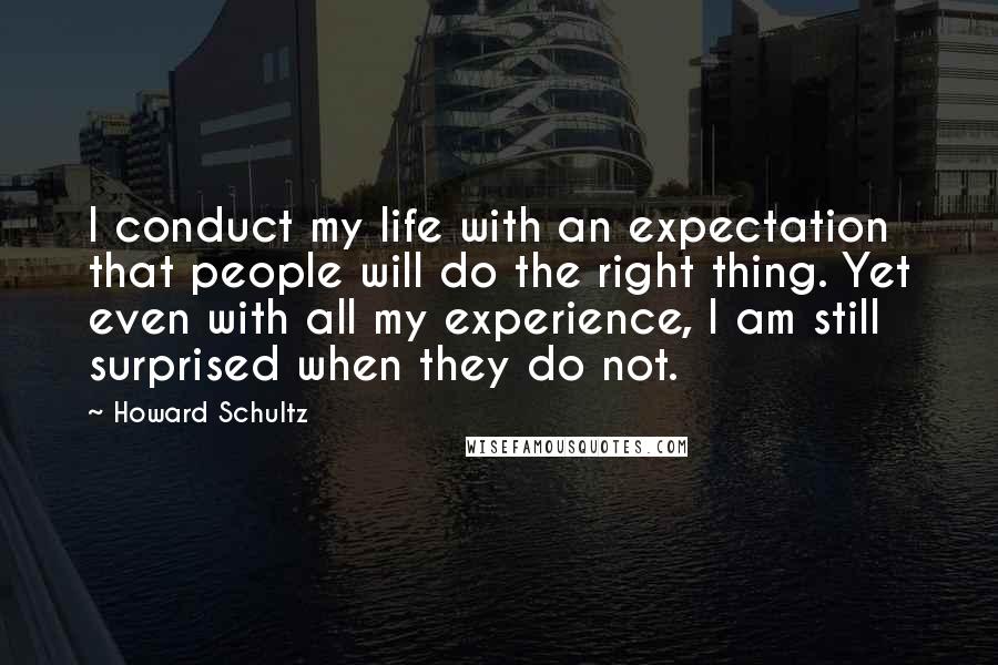 Howard Schultz Quotes: I conduct my life with an expectation that people will do the right thing. Yet even with all my experience, I am still surprised when they do not.