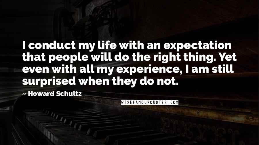 Howard Schultz Quotes: I conduct my life with an expectation that people will do the right thing. Yet even with all my experience, I am still surprised when they do not.