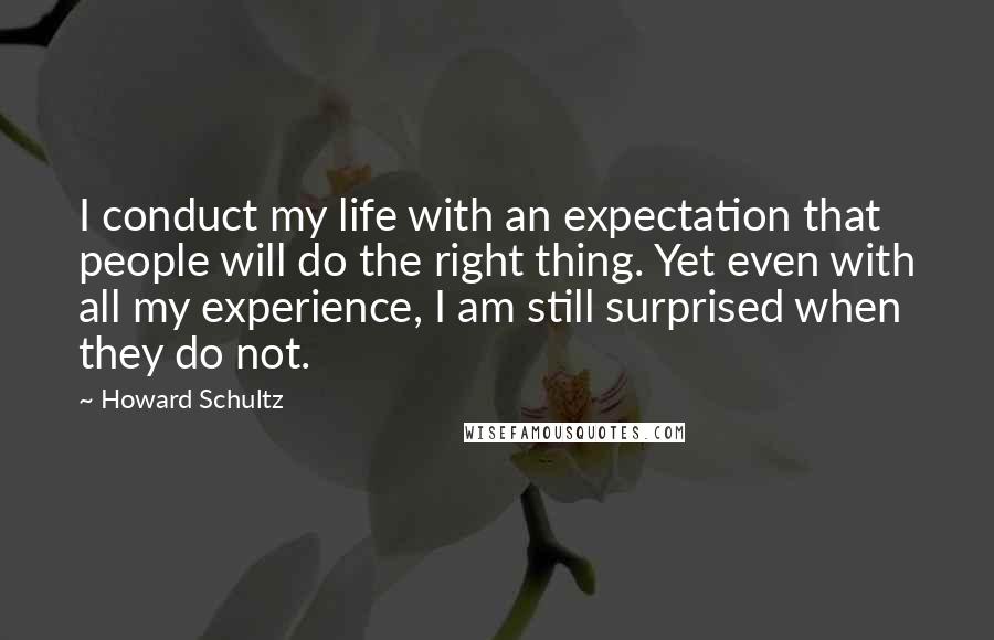 Howard Schultz Quotes: I conduct my life with an expectation that people will do the right thing. Yet even with all my experience, I am still surprised when they do not.