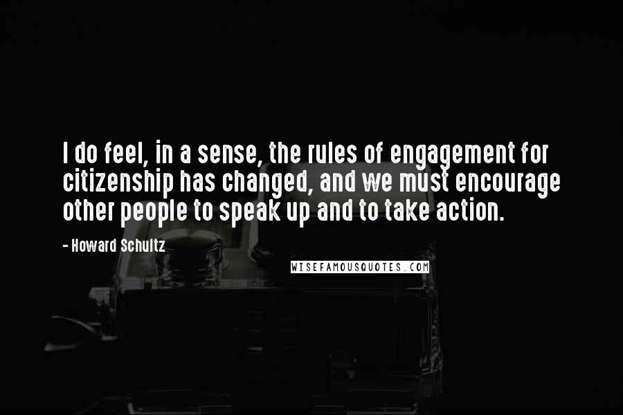 Howard Schultz Quotes: I do feel, in a sense, the rules of engagement for citizenship has changed, and we must encourage other people to speak up and to take action.