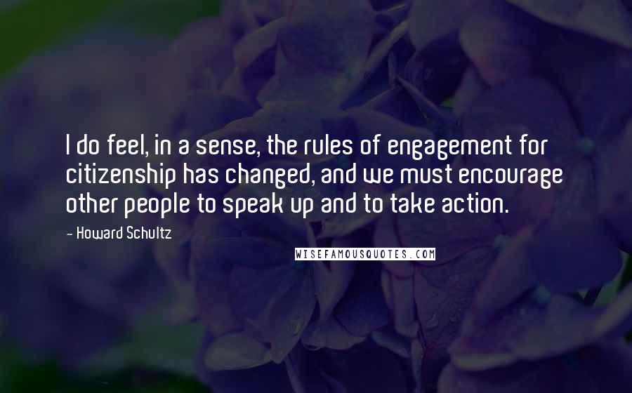 Howard Schultz Quotes: I do feel, in a sense, the rules of engagement for citizenship has changed, and we must encourage other people to speak up and to take action.