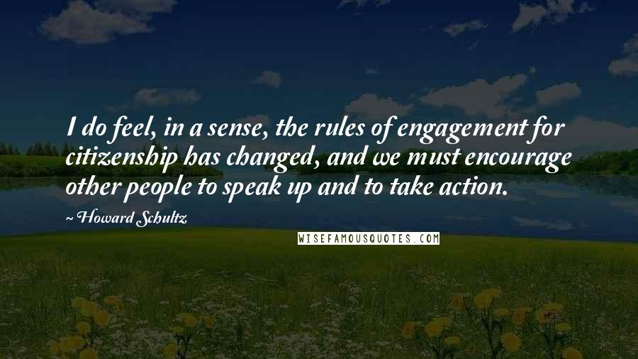 Howard Schultz Quotes: I do feel, in a sense, the rules of engagement for citizenship has changed, and we must encourage other people to speak up and to take action.