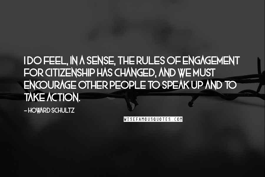 Howard Schultz Quotes: I do feel, in a sense, the rules of engagement for citizenship has changed, and we must encourage other people to speak up and to take action.