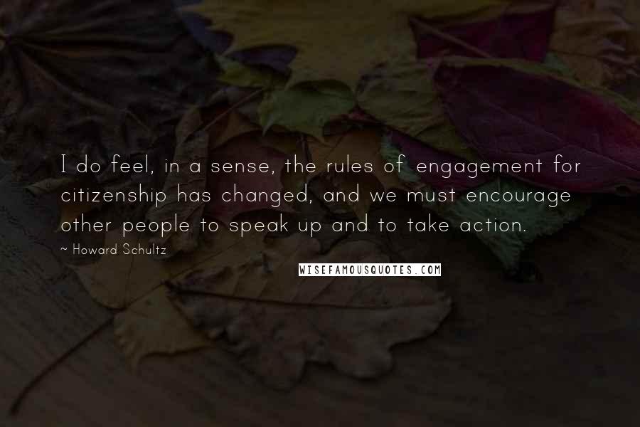 Howard Schultz Quotes: I do feel, in a sense, the rules of engagement for citizenship has changed, and we must encourage other people to speak up and to take action.