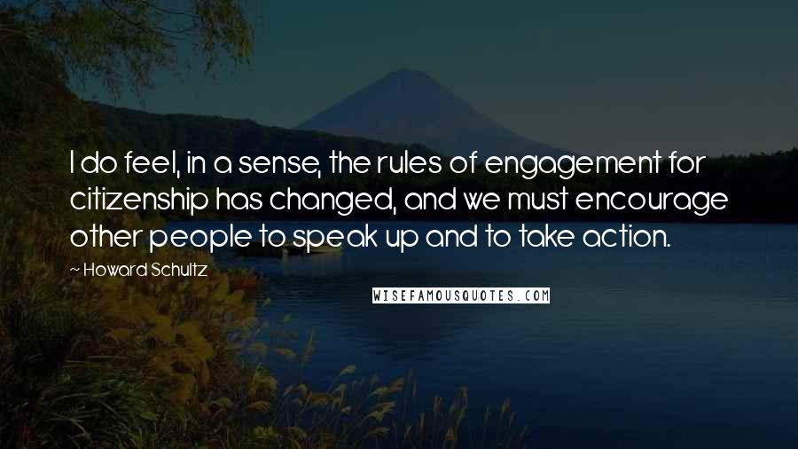 Howard Schultz Quotes: I do feel, in a sense, the rules of engagement for citizenship has changed, and we must encourage other people to speak up and to take action.